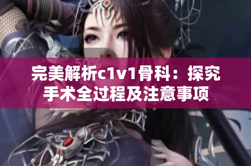 完美解析c1v1骨科：探究手术全过程及注意事项