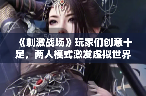 《刺激战场》玩家们创意十足，两人模式激发虚拟世界浪漫火花