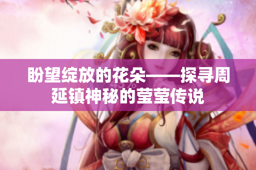 盼望绽放的花朵——探寻周延镇神秘的莹莹传说
