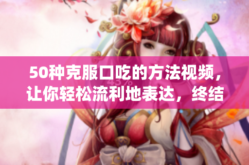 50种克服口吃的方法视频，让你轻松流利地表达，终结口吃烦恼(1)