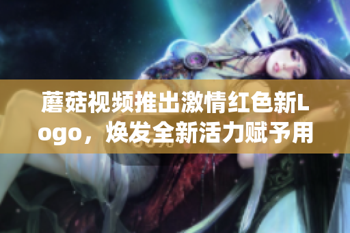 蘑菇视频推出激情红色新Logo，焕发全新活力赋予用户独特体验