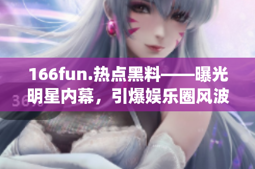 166fun.热点黑料——曝光明星内幕，引爆娱乐圈风波(1)