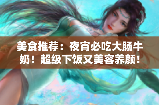 美食推荐：夜宵必吃大肠牛奶！超级下饭又美容养颜！