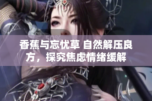香蕉与忘忧草 自然解压良方，探究焦虑情绪缓解