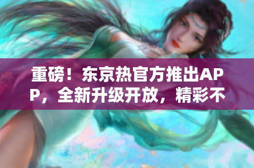 重磅！东京热官方推出APP，全新升级开放，精彩不容错过！