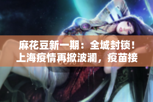 麻花豆新一期：全城封锁！上海疫情再掀波澜，疫苗接种率大增！