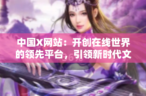 中国X网站：开创在线世界的领先平台，引领新时代文化消费潮流