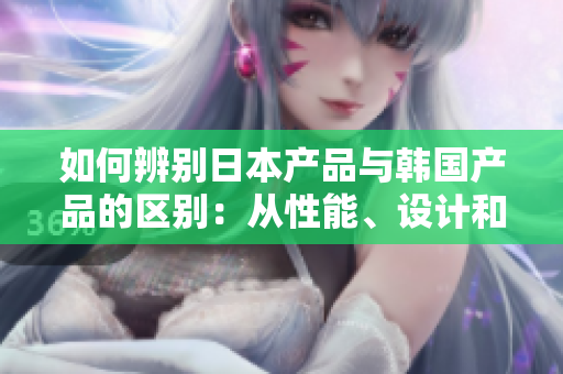 如何辨别日本产品与韩国产品的区别：从性能、设计和文化角度看待