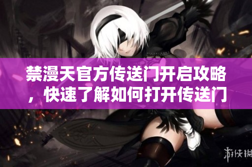 禁漫天官方传送门开启攻略，快速了解如何打开传送门