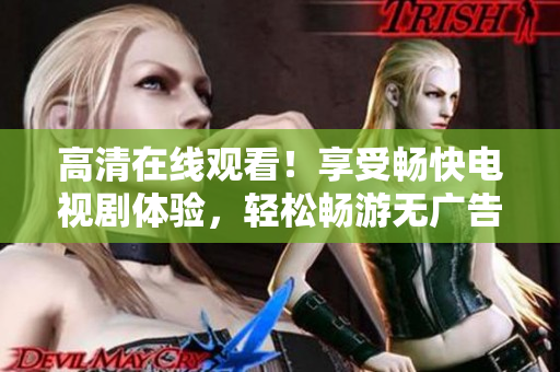 高清在线观看！享受畅快电视剧体验，轻松畅游无广告浪漫世界
