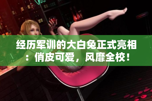 经历军训的大白兔正式亮相：俏皮可爱，风靡全校！