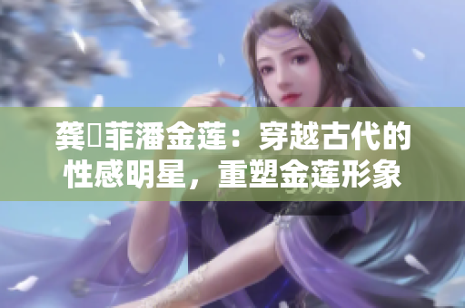 龚玥菲潘金莲：穿越古代的性感明星，重塑金莲形象