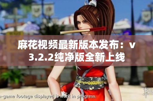 麻花视频最新版本发布：v3.2.2纯净版全新上线