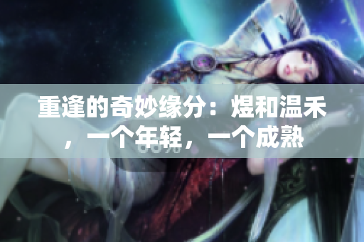 重逢的奇妙缘分：煜和温禾，一个年轻，一个成熟