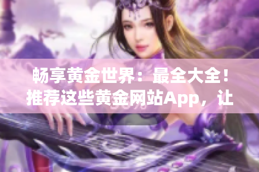 畅享黄金世界：最全大全！推荐这些黄金网站App，让你轻松掌握黄金市场动态