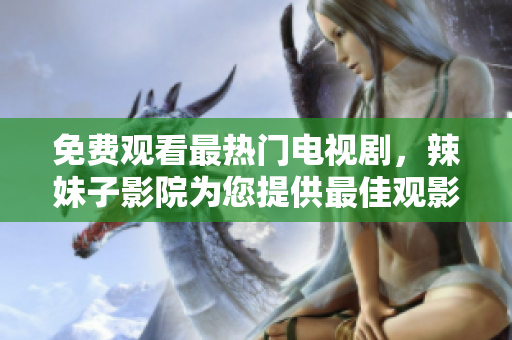 免费观看最热门电视剧，辣妹子影院为您提供最佳观影体验
