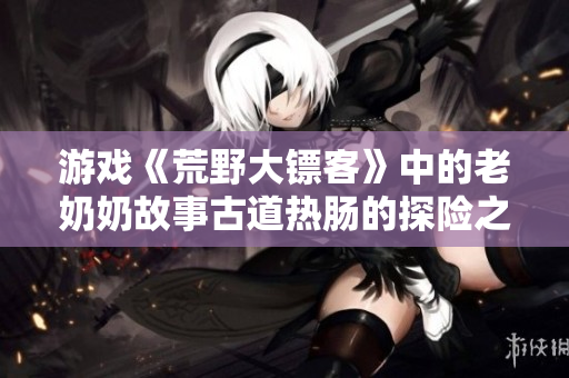 游戏《荒野大镖客》中的老奶奶故事古道热肠的探险之旅