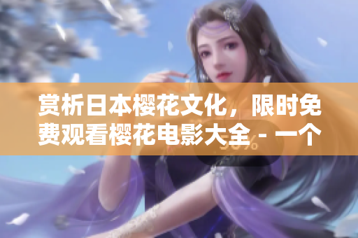 赏析日本樱花文化，限时免费观看樱花电影大全 - 一个编辑推荐