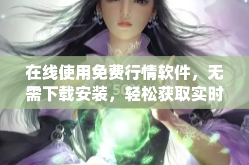 在线使用免费行情软件，无需下载安装，轻松获取实时行情数据(1)