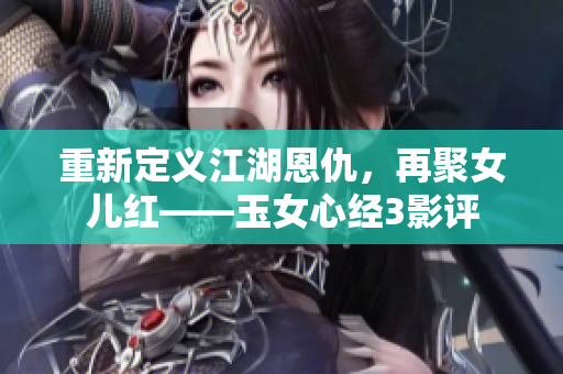 重新定义江湖恩仇，再聚女儿红——玉女心经3影评