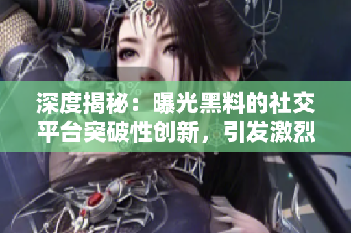 深度揭秘：曝光黑料的社交平台突破性创新，引发激烈争论