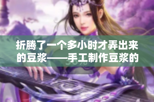 折腾了一个多小时才弄出来的豆浆——手工制作豆浆的独特魅力