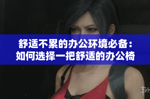 舒适不累的办公环境必备：如何选择一把舒适的办公椅