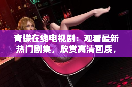青檬在线电视剧：观看最新热门剧集，欣赏高清画质，畅享流畅体验