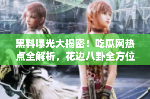 黑料曝光大揭密！吃瓜网热点全解析，花边八卦全方位揭秘(1)