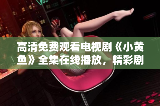 高清免费观看电视剧《小黄鱼》全集在线播放，精彩剧情尽在其中