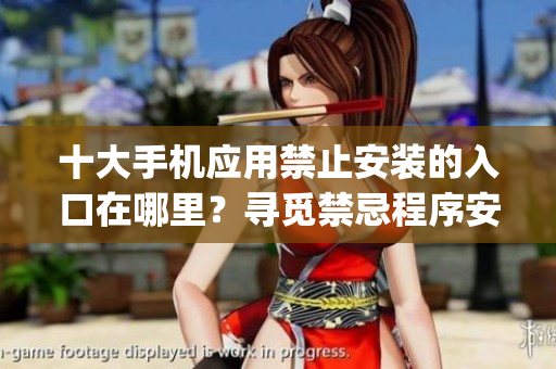 十大手机应用禁止安装的入口在哪里？寻觅禁忌程序安装之路(1)