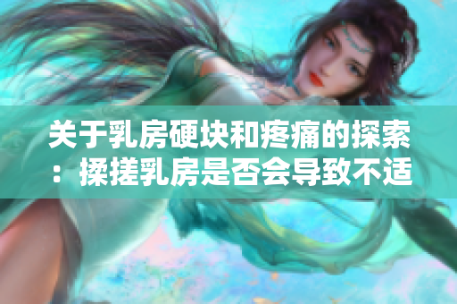 关于乳房硬块和疼痛的探索：揉搓乳房是否会导致不适？