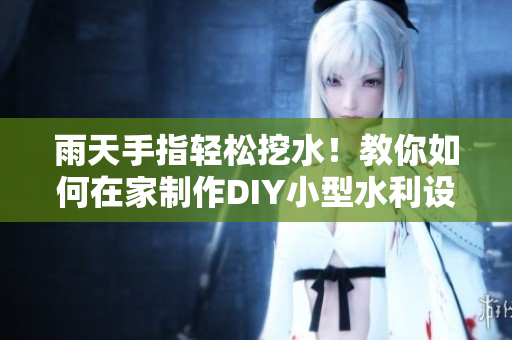 雨天手指轻松挖水！教你如何在家制作DIY小型水利设施