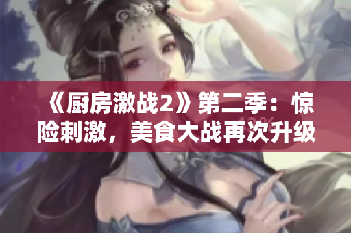 《厨房激战2》第二季：惊险刺激，美食大战再次升级！