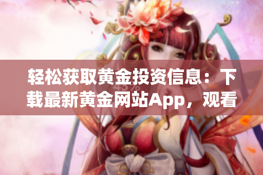 轻松获取黄金投资信息：下载最新黄金网站App，观看全面资讯