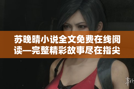 苏晚晴小说全文免费在线阅读—完整精彩故事尽在指尖