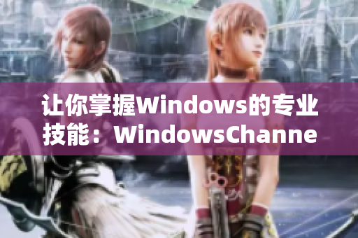 让你掌握Windows的专业技能：WindowsChannel的精彩视频教程