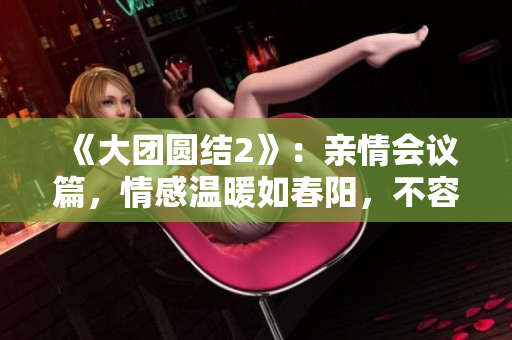 《大团圆结2》：亲情会议篇，情感温暖如春阳，不容错过！