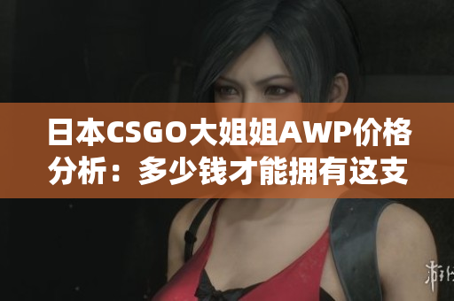 日本CSGO大姐姐AWP价格分析：多少钱才能拥有这支神枪？(1)