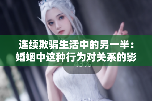 连续欺骗生活中的另一半：婚姻中这种行为对关系的影响