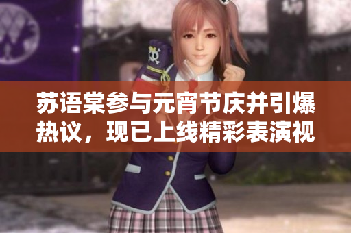 苏语棠参与元宵节庆并引爆热议，现已上线精彩表演视频