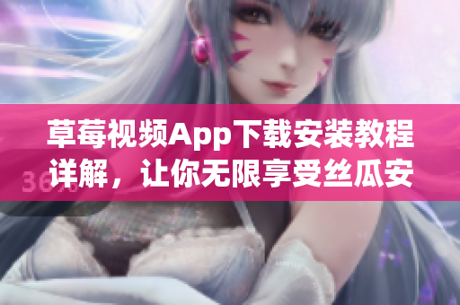 草莓视频App下载安装教程详解，让你无限享受丝瓜安卓苏州