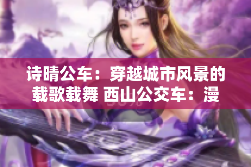 诗晴公车：穿越城市风景的载歌载舞 西山公交车：漫游都市的美妙旅程