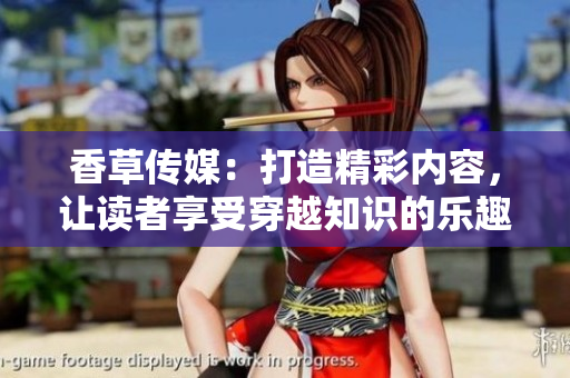 香草传媒：打造精彩内容，让读者享受穿越知识的乐趣