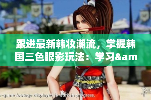 跟进最新韩妆潮流，掌握韩国三色眼影玩法：学习&实践！