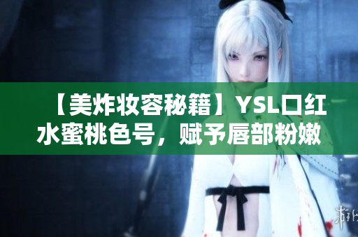 【美炸妆容秘籍】YSL口红水蜜桃色号，赋予唇部粉嫩气质！