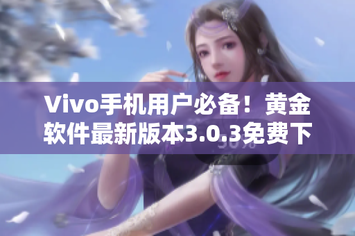 Vivo手机用户必备！黄金软件最新版本3.0.3免费下载攻略
