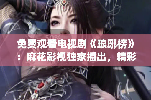 免费观看电视剧《琅琊榜》：麻花影视独家播出，精彩剧集尽情畅享(1)