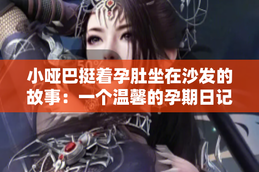 小哑巴挺着孕肚坐在沙发的故事：一个温馨的孕期日记