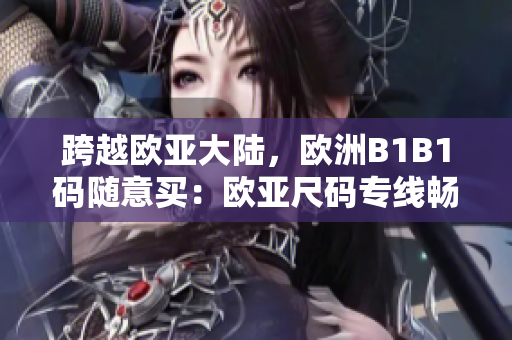 跨越欧亚大陆，欧洲B1B1码随意买：欧亚尺码专线畅销精选！